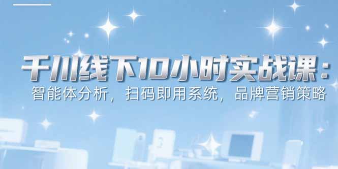 6月千川线下10小时实战课：智能体分析，扫码即用系统，品牌营销策略-明楼资源站