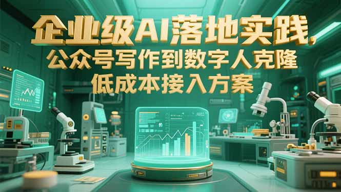 企业级AI落地实践，公众号写作到数字人克隆，低成本接入方案-明楼资源站