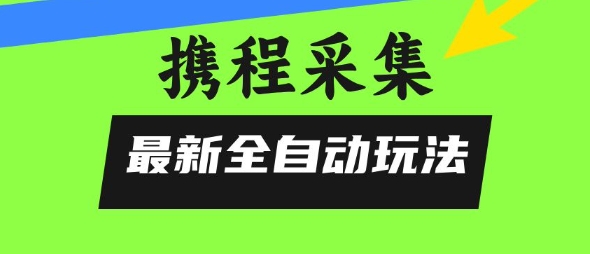 携程信息采集全自动玩法，0风控，无脑开干【揭秘】-明楼资源站