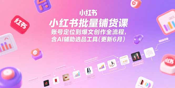小红书批量铺货课，账号定位到爆文创作全流程，含AI辅助选品工具(更新6月-明楼资源站