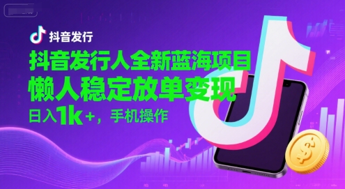 抖音发行人全新蓝海项目，懒人稳定放单变现,，日入1k+，手机操作【揭秘】-明楼资源站