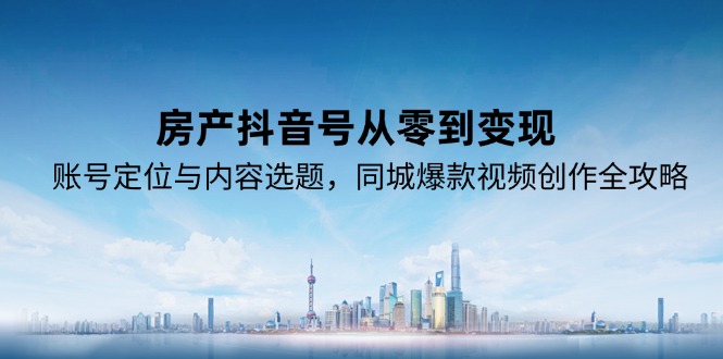 房产抖音号从零到变现，账号定位与内容选题，同城爆款视频创作全攻略-明楼资源站