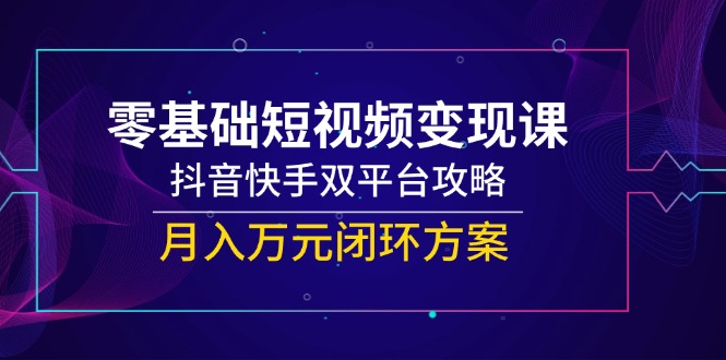 零基础短视频变现课，抖音快手双平台攻略，月入万元闭环方案-明楼资源站