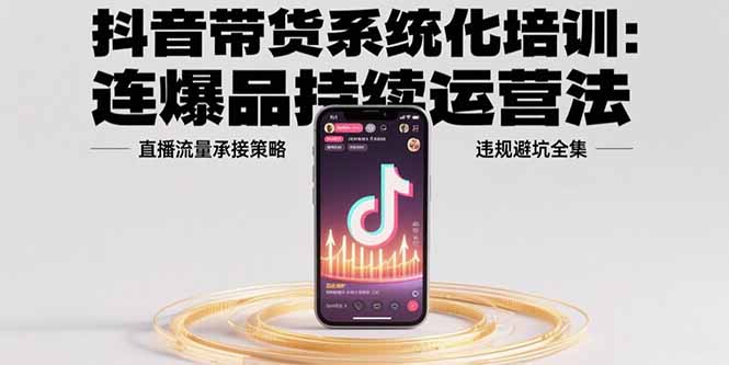 抖音带货系统化培训：连爆品持续运营法，直播流量承接策略，违规避坑全集-明楼资源站