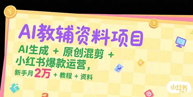 AI教辅资料项目，AI生成+原创混剪+小红书爆款运营，新手月入2万+教程+资料-明楼资源站