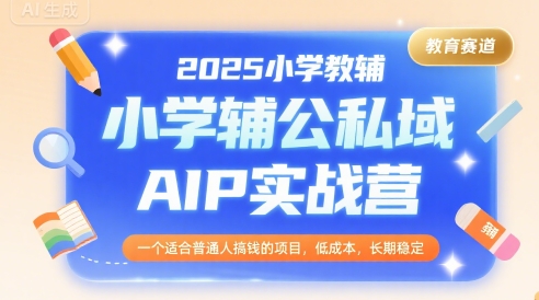 2025小学教辅公私域AIP实战营，一个适合普通人搞钱的项目，低成本，长期稳定-明楼资源站