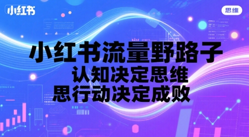 小红书流量野路子，认知决定思维，思维决定行动，行动决定成败-明楼资源站