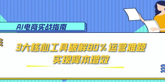 AI电商实战指南：3大核心工具破解80%运营难题，实现降本增效-明楼资源站