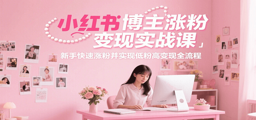 小红书博主涨粉变现实战课，新手快速涨粉并实现低粉高变现全流程-明楼资源站