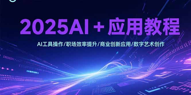 2025AI+应用教程，AI工具操作/职场效率提升/商业创新应用/数字艺术创作-明楼资源站