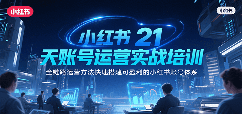 小红书21天账号运营实战培训，全链路运营方法快速搭建可盈利的小红书账号体系-明楼资源站