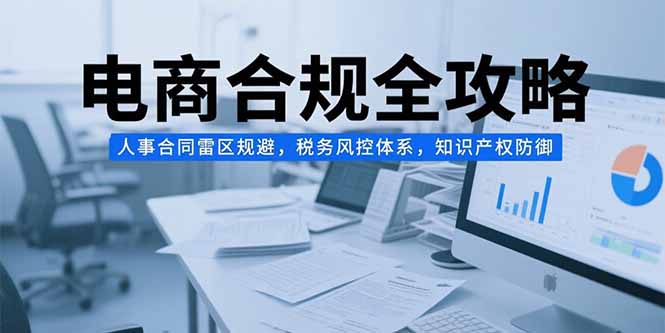 电商合规全攻略，人事合同雷区规避，税务风控体系，知识产权防御-明楼资源站