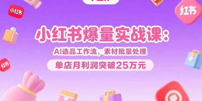 小红书爆量实战课：AI选品工作流，素材批量处理，单店月利润突破25万元-明楼资源站