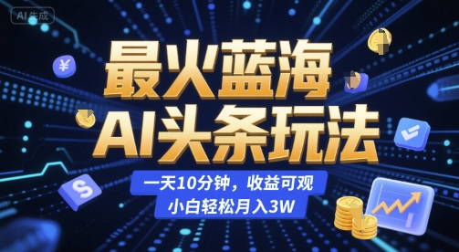 最火蓝海AI头条玩法，一天10分钟，收益可观，小白轻松月入3W【揭秘】-明楼资源站