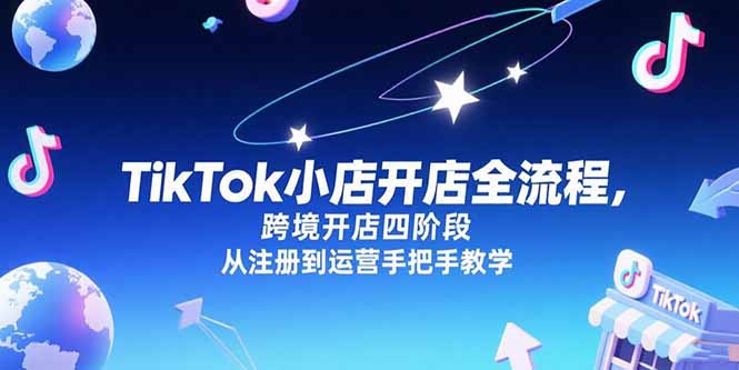 TikTok小店开店全流程，跨境开店四阶段，从注册到运营手把手教学-明楼资源站