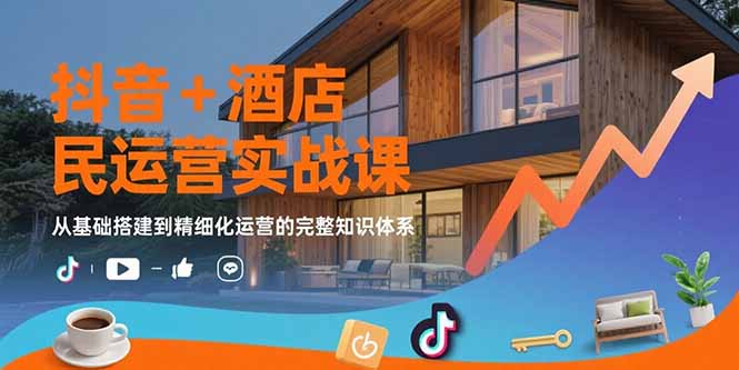 抖音+酒店民宿运营实战课：从基础搭建到精细化运营的完整知识体系-明楼资源站