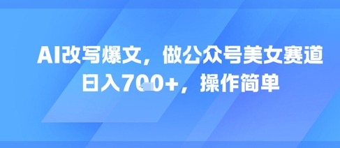 AI改写爆文，做公众号美女赛道，日入7张+，操作简单-明楼资源站