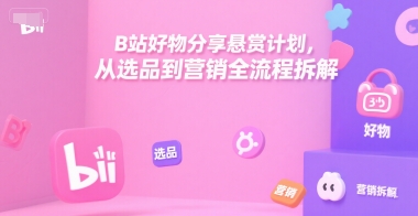 B站好物分享悬赏计划，从选品到营销全流程拆解-明楼资源站