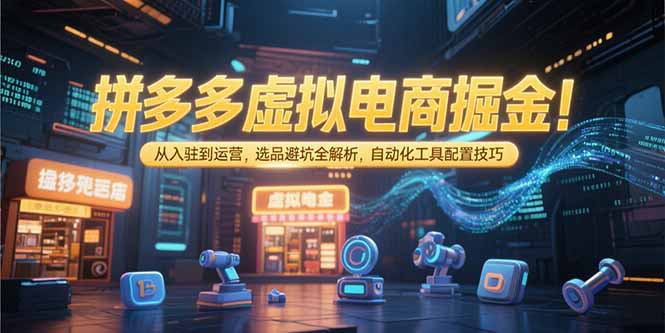拼多多虚拟电商掘金：从入驻到运营，选品避坑全解析，自动化工具配置技巧-明楼资源站