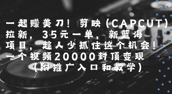 一起挣美刀!剪映(CAPCUT)拉新，35米一单，新蓝海项目，一个视频2w封顶变现(附推广入口和教学)-明楼资源站
