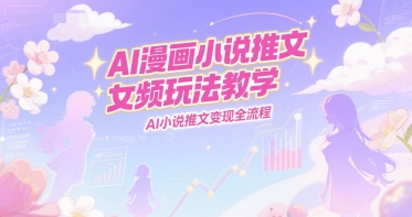 AI漫画小说推文女频玩法教学，AI小说推文变现全流程-明楼资源站