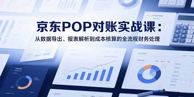 2025京东POP对账实战课：从数据导出、报表解析到成本核算的全流程财务处理-明楼资源站