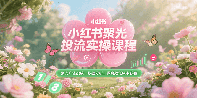 小红书聚光投流实操课程，聚光广告投放、数据分析、做高效低成本获客-明楼资源站