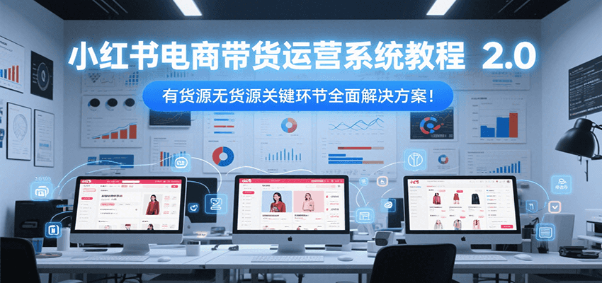 小红书电商带货运营系统教程2.0，有货源无货源关键环节全面解决方案！-明楼资源站