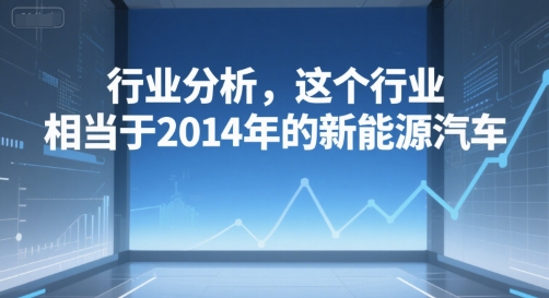 付费文章：行业分析，这个行业，相当于2014年的新能源汽车-明楼资源站