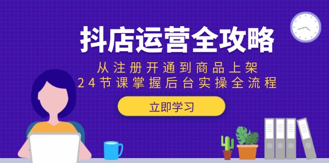 抖店运营全攻略：从注册开通到商品上架，24节课掌握后台实操全流程-明楼资源站