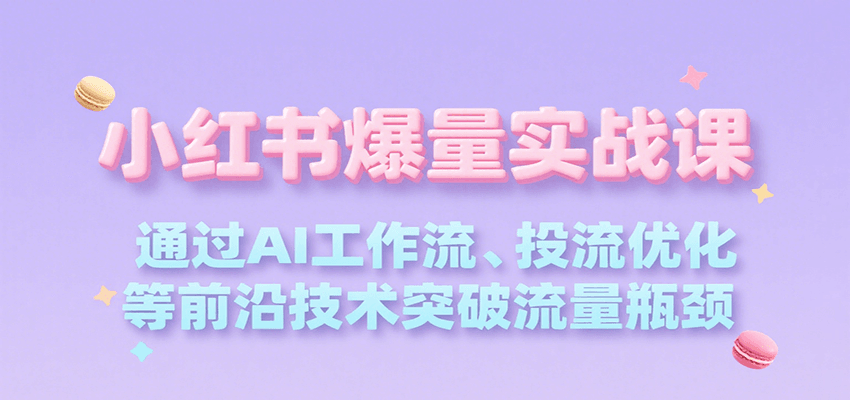 小红书爆量实战课，通过AI工作流、投流优化等前沿技术突破流量瓶颈-明楼资源站