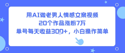用AI做老男人情感文案视频，20个作品涨粉7W，单号每天收益3张+，小白操作简单-明楼资源站