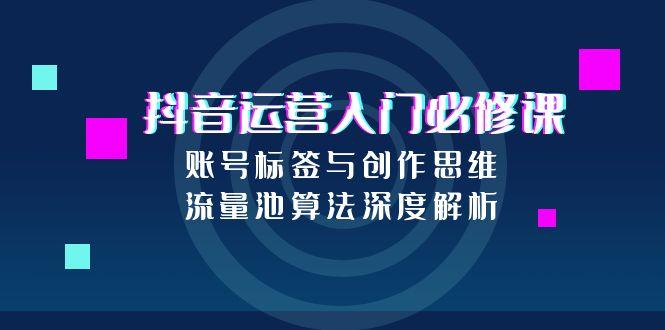 抖音运营入门必修课，账号标签与创作思维，流量池算法深度解析-明楼资源站