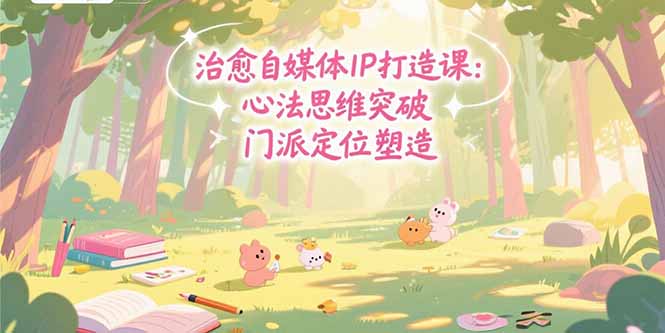 治愈自媒体IP打造课：心法思维突破，门派定位塑造，商业闭环搭建-明楼资源站