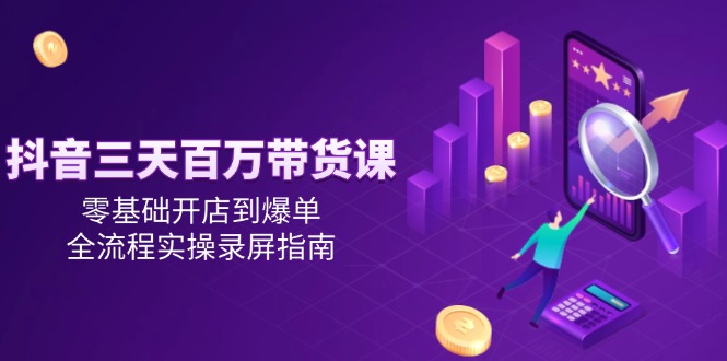 抖音三天百万带货课，零基础开店到爆单，全流程实操录屏指南-明楼资源站