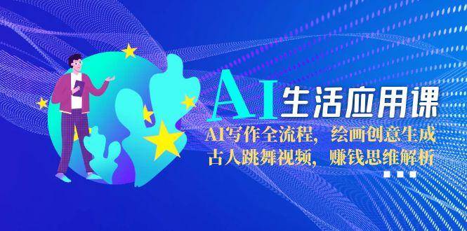 AI生活应用课：AI写作全流程，绘画创意生成，古人跳舞视频，赚钱思维解析-明楼资源站