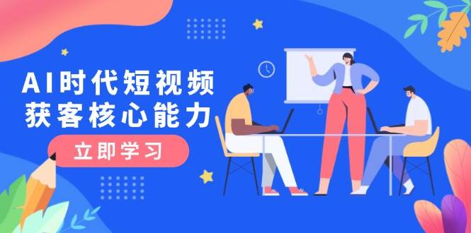 AI时代短视频获客核心课程，三大必备技能解析，认知升级关键要点-明楼资源站