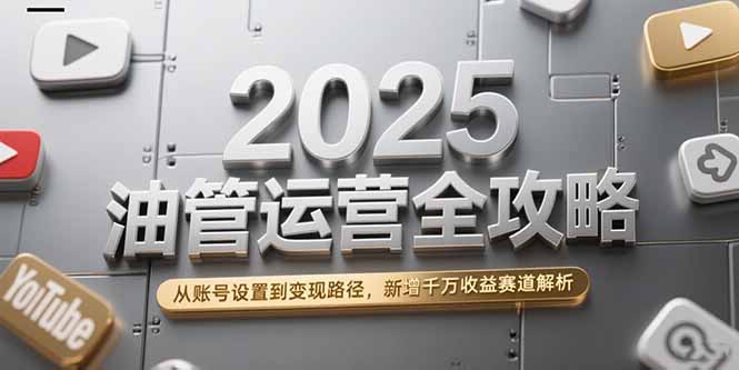 2025油管运营全攻略，从账号设置到变现路径，新增千万收益赛道解析-明楼资源站