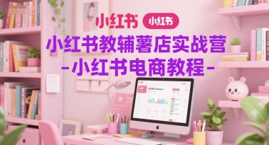小红书教辅薯店实战营-小红书电商教程-明楼资源站