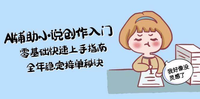AI辅助小说创作入门，零基础快速上手指南，全年稳定接单秘诀-明楼资源站
