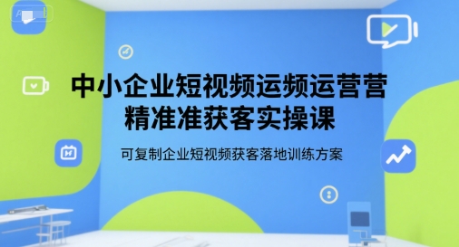 中小企业短视频运营精准获客实操课，可复制企业短视频获客落地训练方案-明楼资源站