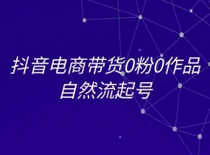 抖音电商带货0粉0作品自然流起号，抖音电商教程-明楼资源站