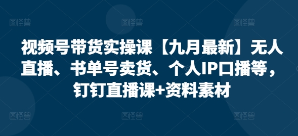 视频号带货实操课【25年7月最新】无人直播、书单号卖货、个人IP口播等，钉钉直播课+资料素材-明楼资源站