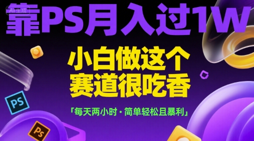靠PS月入过1W，小白做这个赛道很吃香，每天两小时，简单轻松且暴利【揭秘】-明楼资源站