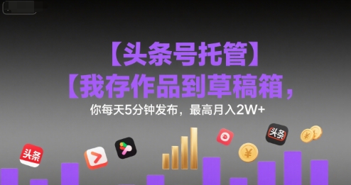 【头条号托管 】我存作品到草稿箱，你每天5分钟发布，最高月入2W+【揭秘】-明楼资源站