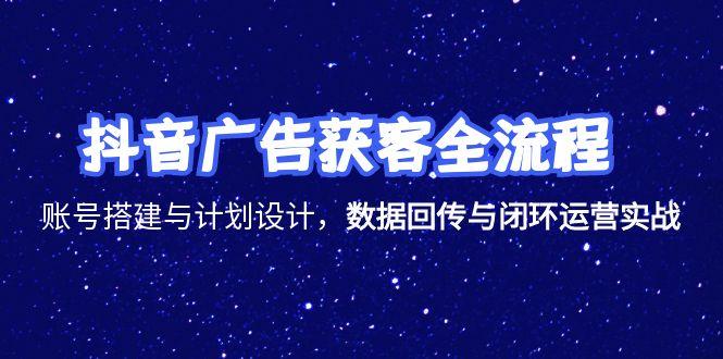 抖音广告获客全流程，账号搭建与计划设计，数据回传与闭环运营实战-明楼资源站