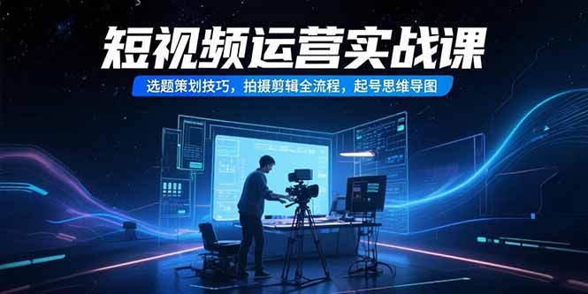 短视频运营实战课，选题策划技巧，拍摄剪辑全流程，起号思维导图-明楼资源站