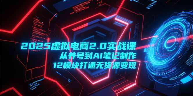 2025虚拟电商2.0实战课，从养号到AI笔记制作，12模块打通无货源变现-明楼资源站