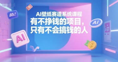 AI壁纸赛道系统课程，有不挣钱的项目，只有不会搞钱的人-明楼资源站