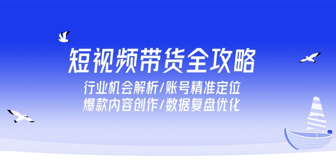 短视频带货全攻略，行业机会解析/账号精准定位/爆款内容创作/数据复盘优化-明楼资源站